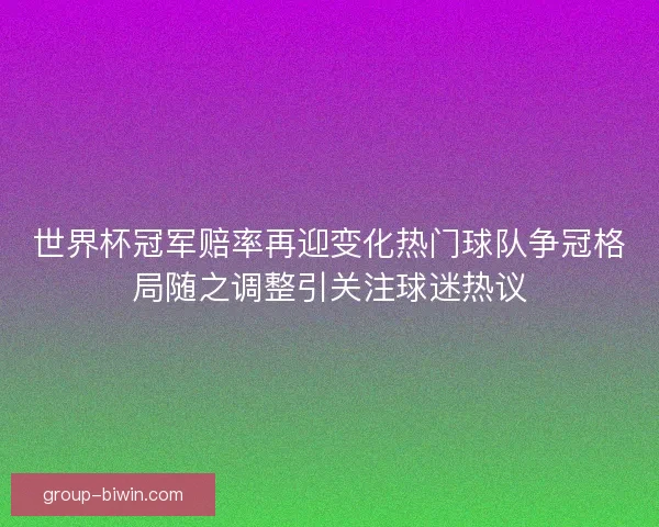 世界杯冠军赔率再迎变化热门球队争冠格局随之调整引关注球迷热议